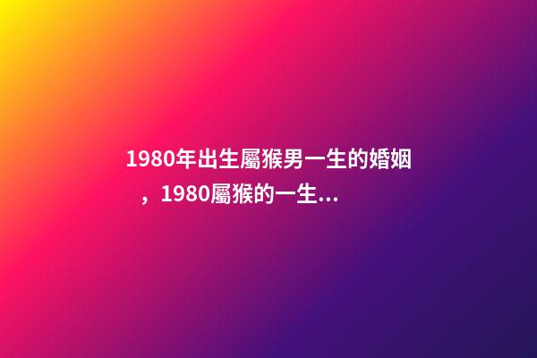 1980年出生屬猴男一生的婚姻，1980屬猴的一生婚姻 1980年猴男的婚姻命運，屬猴的男1980.5.12命運-第1張-觀點-玄機派